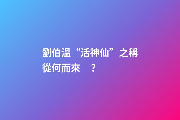 劉伯溫“活神仙”之稱從何而來？